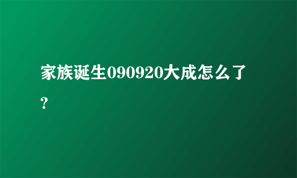 家族诞生090920大成怎么了？