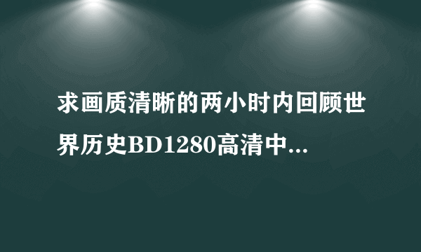 求画质清晰的两小时内回顾世界历史BD1280高清中英双字种子下载，谢恩公！