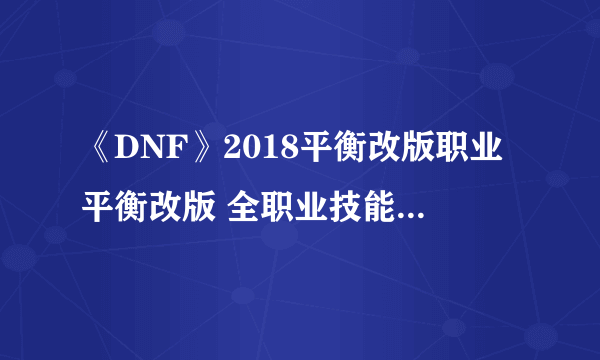 《DNF》2018平衡改版职业平衡改版 全职业技能加点大全