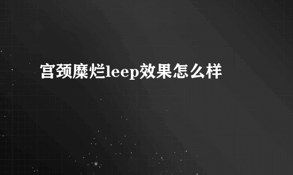 宫颈糜烂leep效果怎么样