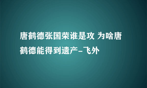 唐鹤德张国荣谁是攻 为啥唐鹤德能得到遗产-飞外