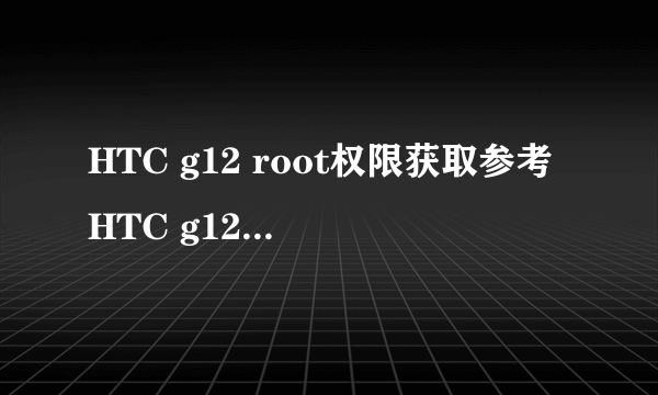 HTC g12 root权限获取参考HTC g12 完美root教程