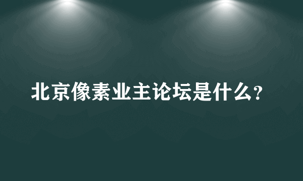 北京像素业主论坛是什么？