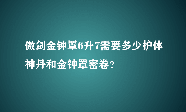 傲剑金钟罩6升7需要多少护体神丹和金钟罩密卷？