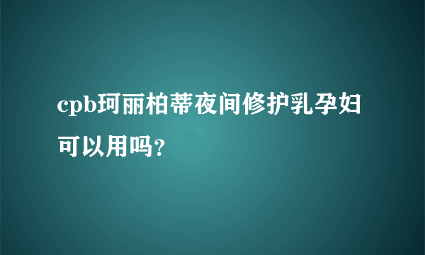 cpb珂丽柏蒂夜间修护乳孕妇可以用吗？