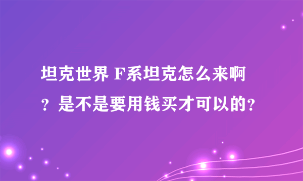 坦克世界 F系坦克怎么来啊 ？是不是要用钱买才可以的？