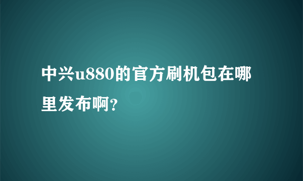 中兴u880的官方刷机包在哪里发布啊？