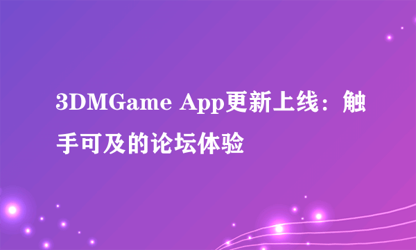 3DMGame App更新上线：触手可及的论坛体验