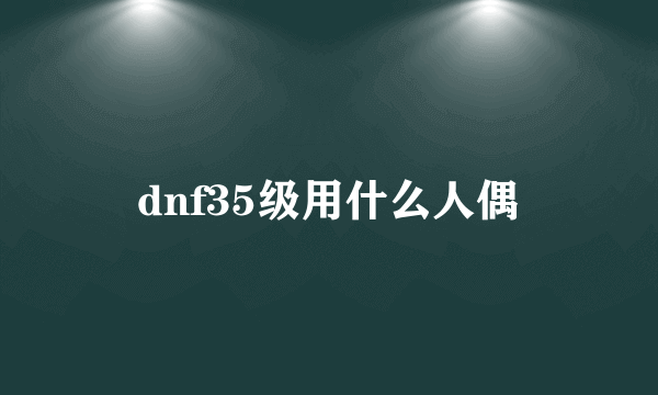 dnf35级用什么人偶