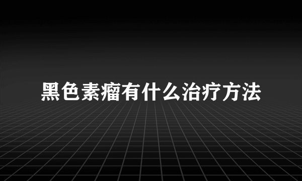 黑色素瘤有什么治疗方法