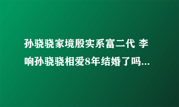 孙骁骁家境殷实系富二代 李响孙骁骁相爱8年结婚了吗_飞外网