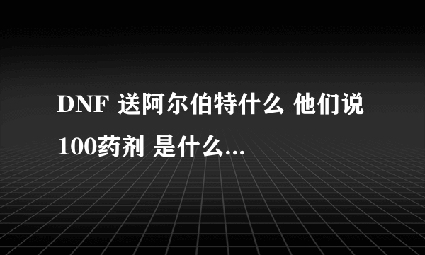 DNF 送阿尔伯特什么 他们说 100药剂 是什么啊在哪里买啊