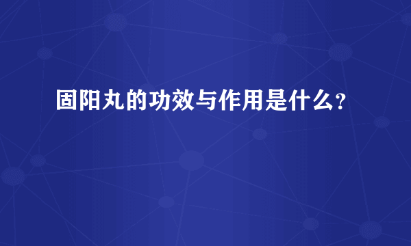 固阳丸的功效与作用是什么？