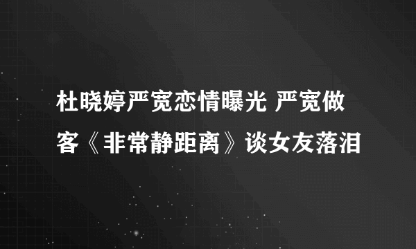 杜晓婷严宽恋情曝光 严宽做客《非常静距离》谈女友落泪