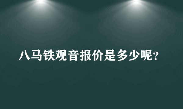 八马铁观音报价是多少呢？