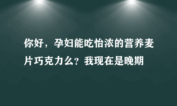 你好，孕妇能吃怡浓的营养麦片巧克力么？我现在是晚期