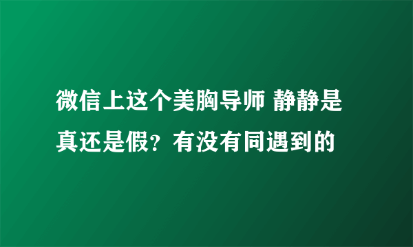 微信上这个美胸导师 静静是真还是假？有没有同遇到的