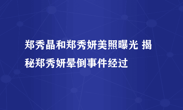 郑秀晶和郑秀妍美照曝光 揭秘郑秀妍晕倒事件经过