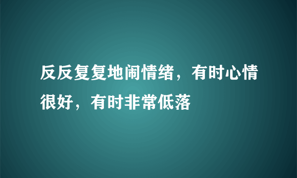 反反复复地闹情绪，有时心情很好，有时非常低落