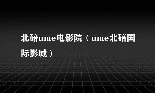 北碚ume电影院（ume北碚国际影城）