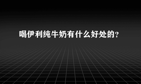 喝伊利纯牛奶有什么好处的？