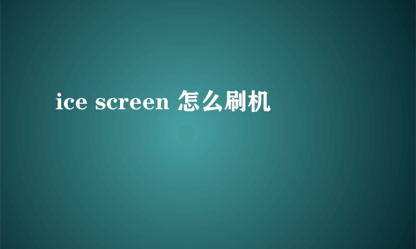 ice screen 怎么刷机