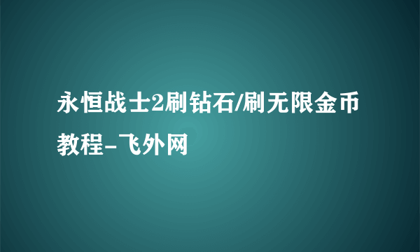 永恒战士2刷钻石/刷无限金币教程-飞外网