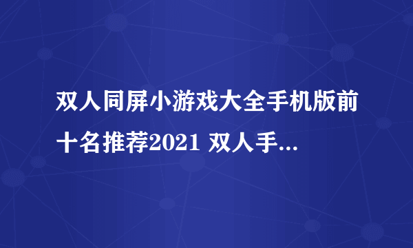 双人同屏小游戏大全手机版前十名推荐2021 双人手游联机游戏大全