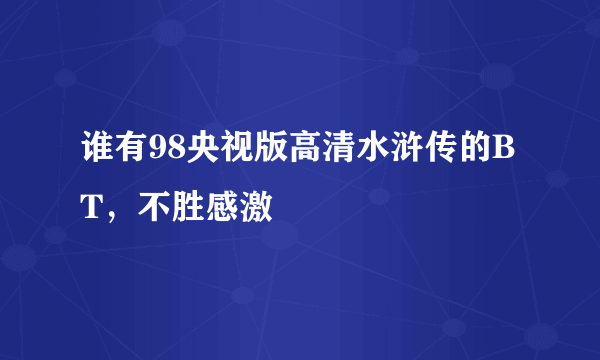 谁有98央视版高清水浒传的BT，不胜感激