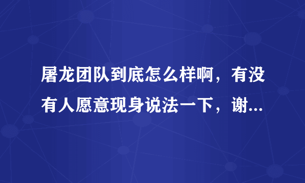 屠龙团队到底怎么样啊，有没有人愿意现身说法一下，谢谢了帮忙。