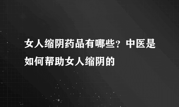 女人缩阴药品有哪些？中医是如何帮助女人缩阴的