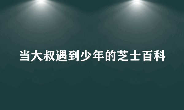 当大叔遇到少年的芝士百科