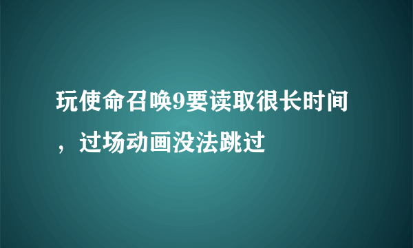 玩使命召唤9要读取很长时间，过场动画没法跳过