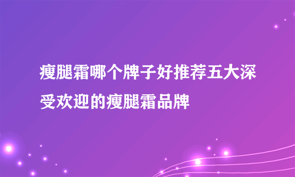 瘦腿霜哪个牌子好推荐五大深受欢迎的瘦腿霜品牌