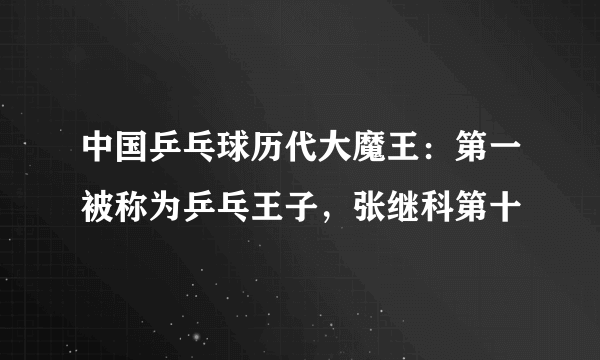 中国乒乓球历代大魔王：第一被称为乒乓王子，张继科第十
