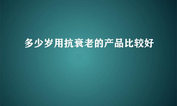 多少岁用抗衰老的产品比较好