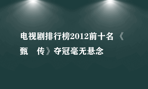 电视剧排行榜2012前十名 《甄嬛传》夺冠毫无悬念