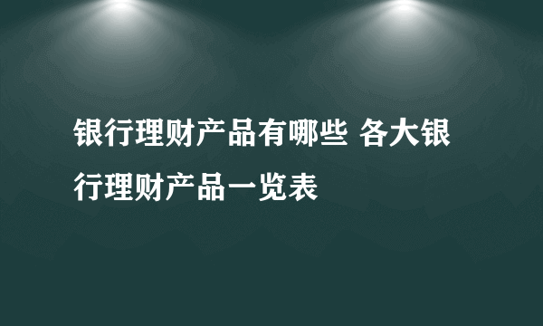 银行理财产品有哪些 各大银行理财产品一览表