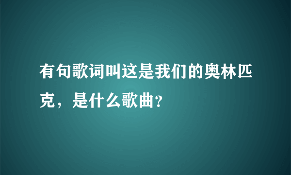 有句歌词叫这是我们的奥林匹克，是什么歌曲？