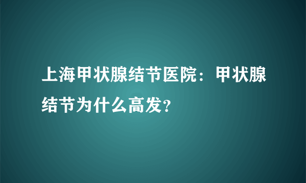 上海甲状腺结节医院：甲状腺结节为什么高发？
