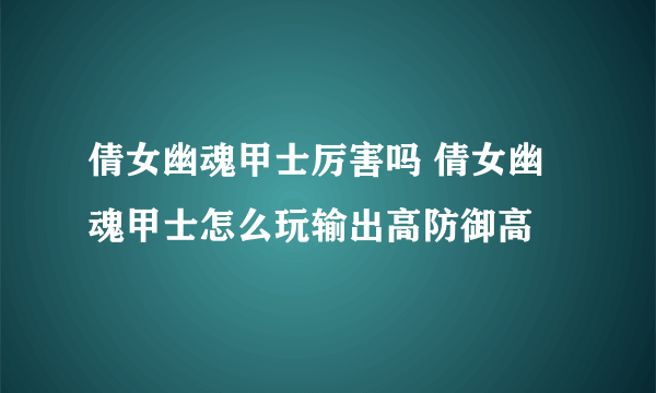 倩女幽魂甲士厉害吗 倩女幽魂甲士怎么玩输出高防御高