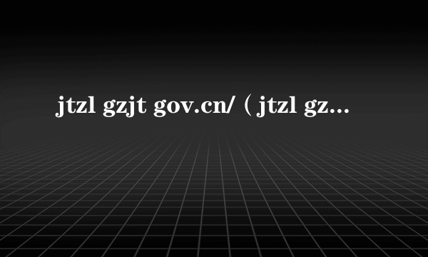 jtzl gzjt gov.cn/（jtzl gzjt gov）