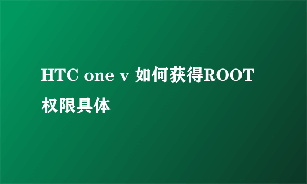 HTC one v 如何获得ROOT权限具体