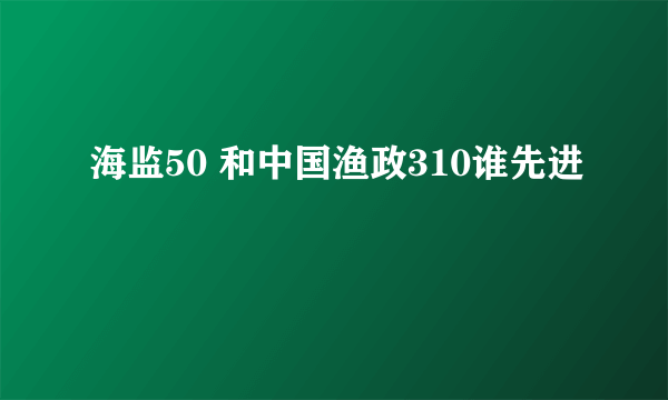 海监50 和中国渔政310谁先进