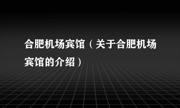 合肥机场宾馆（关于合肥机场宾馆的介绍）