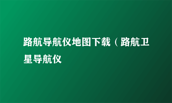 路航导航仪地图下载（路航卫星导航仪