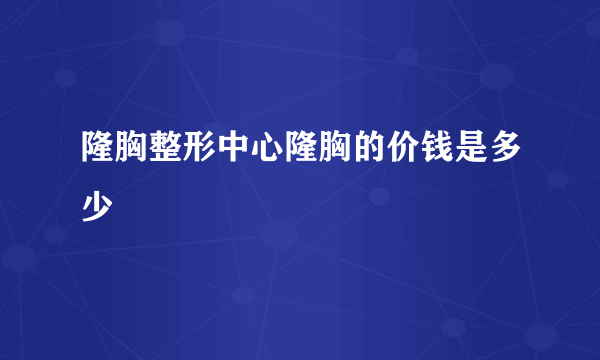 隆胸整形中心隆胸的价钱是多少