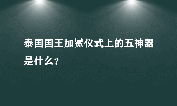 泰国国王加冕仪式上的五神器是什么？