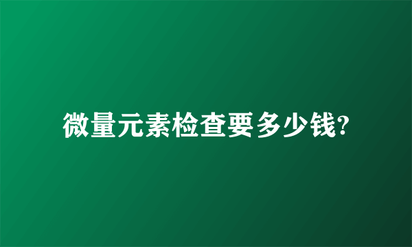 微量元素检查要多少钱?