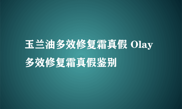 玉兰油多效修复霜真假 Olay多效修复霜真假鉴别